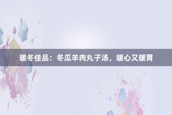 暖冬佳品：冬瓜羊肉丸子汤，暖心又暖胃