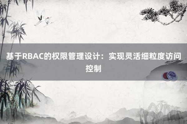 基于RBAC的权限管理设计：实现灵活细粒度访问控制