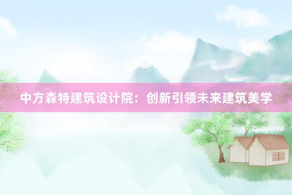 中方森特建筑设计院：创新引领未来建筑美学