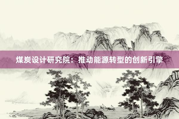 煤炭设计研究院：推动能源转型的创新引擎